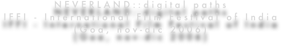 
NEVERLAND::digital paths
IFFI - International Film Festival of India
(Goa, nov-dic 2006)
