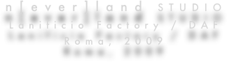n[ever]land STUDIO
Lanificio Factory / DAF 
Roma, 2009