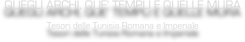 QUEGLI ARCHI, QUE' TEMPLI E QUELLE MURA
Tesori delle Tunisia Romana e Imperiale